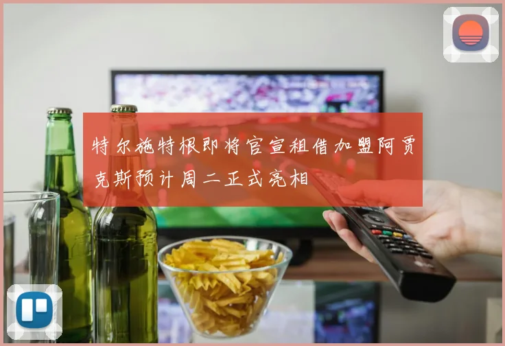 特尔施特根即将官宣租借加盟阿贾克斯预计周二正式亮相