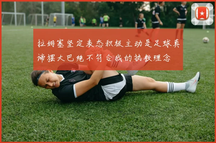 拉姆塞坚定表态积极主动是足球真谛摆大巴绝不符合我的执教理念